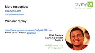 More resources:
blog.trymyui.com
trymyui.com/webinar
Webinar replay:
Follow us on Twitter at @trymyui Ritvij Gautam
CEO & Co-founder
TryMyUI
ritvij@trymyui.com
(415) 323-0377
https://www.youtube.com/watch?v=9g05rGMnmYs
 