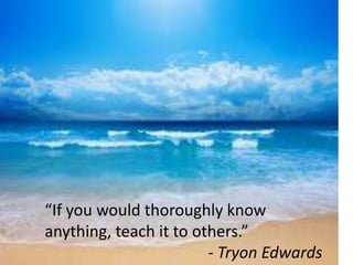 “If you would thoroughly know
anything, teach it to others.”
- Tryon Edwards
 