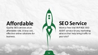 Affordable
Quality SEO services at an
affordable rate. A low cost,
effective online solutions for
business.
SEO Service
Want a Free trial IN-PAGE SEO
AUDIT service Or any marketing
advices that help bring traffic to
your site?
 