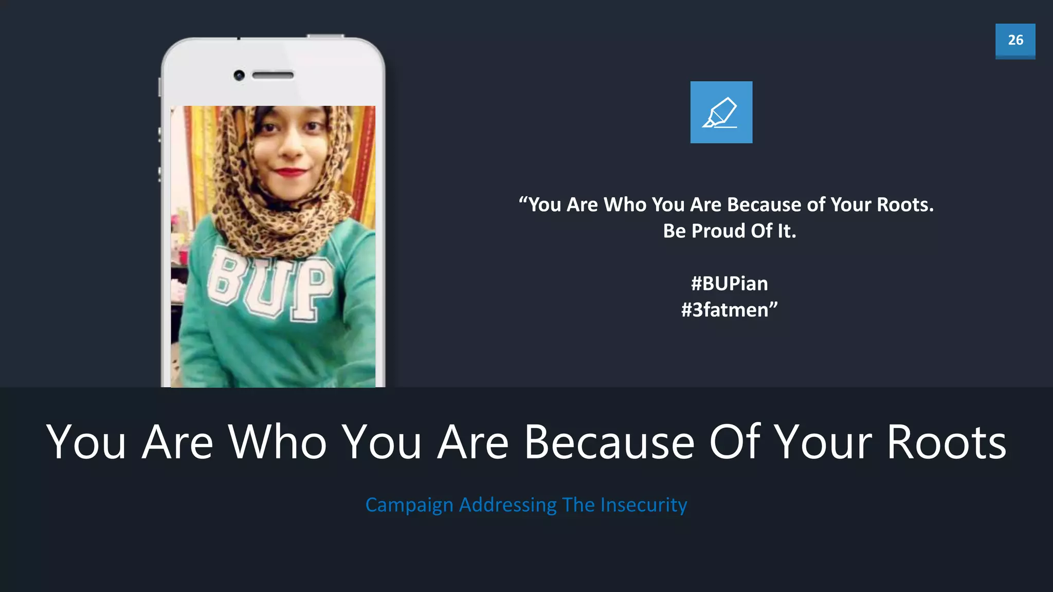 26
Campaign Addressing The Insecurity
You Are Who You Are Because Of Your Roots
“You Are Who You Are Because of Your Roots.
Be Proud Of It.
#BUPian
#3fatmen”
 