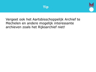 Tip
Vergeet ook het Aartsbisschoppelijk Archief te
Mechelen en andere mogelijk interessante
archieven zoals het Rijksarchief niet!
 