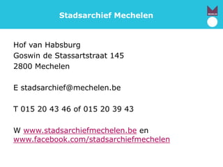 Stadsarchief Mechelen
Hof van Habsburg
Goswin de Stassartstraat 145
2800 Mechelen
E stadsarchief@mechelen.be
T 015 20 43 46 of 015 20 39 43
W www.stadsarchiefmechelen.be en
www.facebook.com/stadsarchiefmechelen
 
