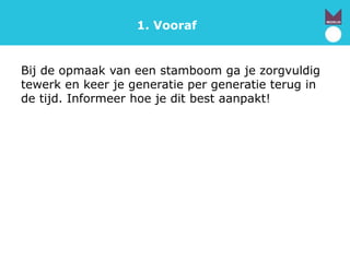 1. Vooraf
Bij de opmaak van een stamboom ga je zorgvuldig
tewerk en keer je generatie per generatie terug in
de tijd. Informeer hoe je dit best aanpakt!
 