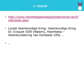 1. Vooraf
• http://www.mechelsegenealogischebronnen.be/O
nderzoek.aspx
• Locale Heemkundige Kring: Heemkundige Kring
Dr. Croquet VZW (Walem), Hoembeka –
Heemkundekring van Hombeek VZW, …
• …
 