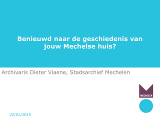 Benieuwd naar de geschiedenis van
jouw Mechelse huis?
Archivaris Dieter Viaene, Stadsarchief Mechelen
22/01/2015
 