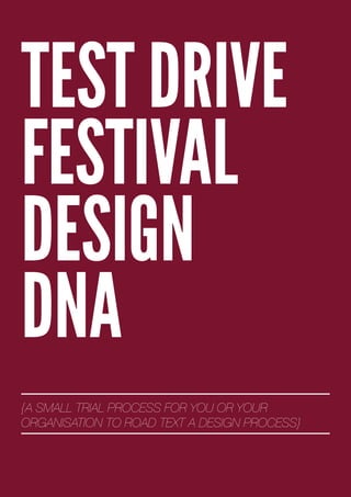 TEST DRIVE
FESTIVAL
DESIGN
DNA
{A SMALL TRIAL PROCESS FOR YOU OR YOUR
ORGANISATION TO ROAD TEXT A DESIGN PROCESS}
 