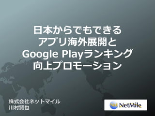 日本からでもできる
     アプリ海外展開と
  Google Playランキング
    向上プロモーション


株式会社ネットマイル
川村賢也
 