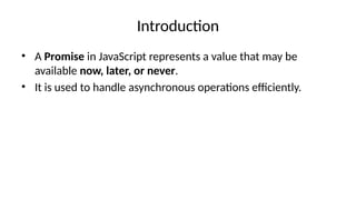 Introduction
• A Promise in JavaScript represents a value that may be
available now, later, or never.
• It is used to handle asynchronous operations efficiently.
 