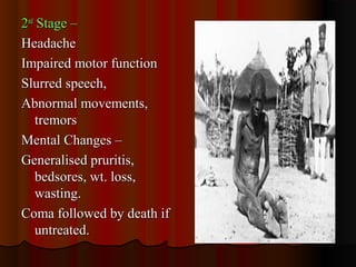 22ndnd
Stage –Stage –
HeadacheHeadache
Impaired motor functionImpaired motor function
Slurred speech,Slurred speech,
Abnormal movements,Abnormal movements,
tremorstremors
Mental Changes –Mental Changes –
Generalised pruritis,Generalised pruritis,
bedsores, wt. loss,bedsores, wt. loss,
wasting.wasting.
Coma followed by death ifComa followed by death if
untreated.untreated.
 
