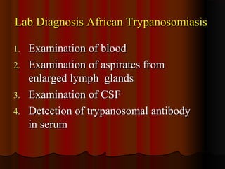 Lab Diagnosis African TrypanosomiasisLab Diagnosis African Trypanosomiasis
1.1. Examination of bloodExamination of blood
2.2. Examination of aspirates fromExamination of aspirates from
enlarged lymph glandsenlarged lymph glands
3.3. Examination of CSFExamination of CSF
4.4. Detection of trypanosomal antibodyDetection of trypanosomal antibody
in serumin serum
 