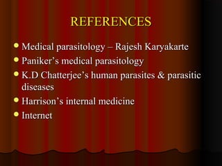 REFERENCESREFERENCES
Medical parasitology – Rajesh KaryakarteMedical parasitology – Rajesh Karyakarte
Paniker’s medical parasitologyPaniker’s medical parasitology
K.D Chatterjee’s human parasites & parasiticK.D Chatterjee’s human parasites & parasitic
diseasesdiseases
Harrison’s internal medicineHarrison’s internal medicine
InternetInternet
 