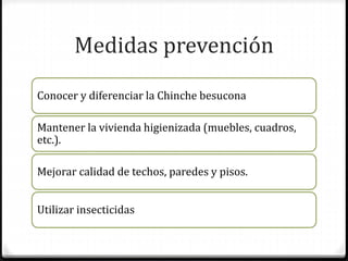 Medidas prevención
Conocer y diferenciar la Chinche besucona
Mantener la vivienda higienizada (muebles, cuadros,
etc.).
Mejorar calidad de techos, paredes y pisos.
Utilizar insecticidas
 