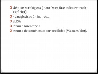 0 Métodos serológicos ( para Dx en fase indeterminada
o crónica):
0 Hemaglutinación indirecta
0 ELISA
0 Inmunoflorescencia
0 Inmuno detección en soportes sólidos (Western blot).
 