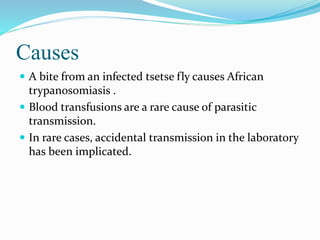 Causes
 A bite from an infected tsetse fly causes African
trypanosomiasis .
 Blood transfusions are a rare cause of parasitic
transmission.
 In rare cases, accidental transmission in the laboratory
has been implicated.
 