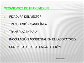 1. PICADURA DEL VECTOR
2. TRANSFUSIÓN SANGUÍNEA
3. TRANSPLACENTARIA
4. INOCULACIÓN ACCIDENTAL EN EL LABORATORIO
5. CONTACTO DIRECTO LESIÓN- LESIÓN
Leishmania
 