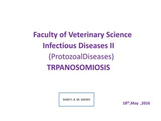 Faculty of Veterinary Science
Infectious Diseases II
(ProtozoalDiseases)
TRPANOSOMIOSIS
18th,May ,2016
SHAFI’I. A. M. SHEIKH
 