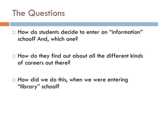 The Questions
   How do students decide to enter an “information”
    school? And, which one?

   How do they find out a...