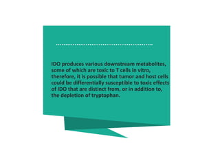IDO produces various downstream metabolites,
some of which are toxic to T cells in vitro,
therefore, it is possible that tumor and host cells
could be differentially susceptible to toxic effects
of IDO that are distinct from, or in addition to,
the depletion of tryptophan.
 