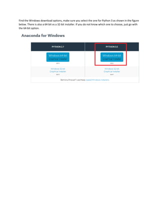 Find the Windows download options, make sure you select the one for Python 3 as shown in the figure
below. There is also a 64-bit vs a 32-bit installer. If you do not know which one to choose, just go with
the 64-bit option.
 