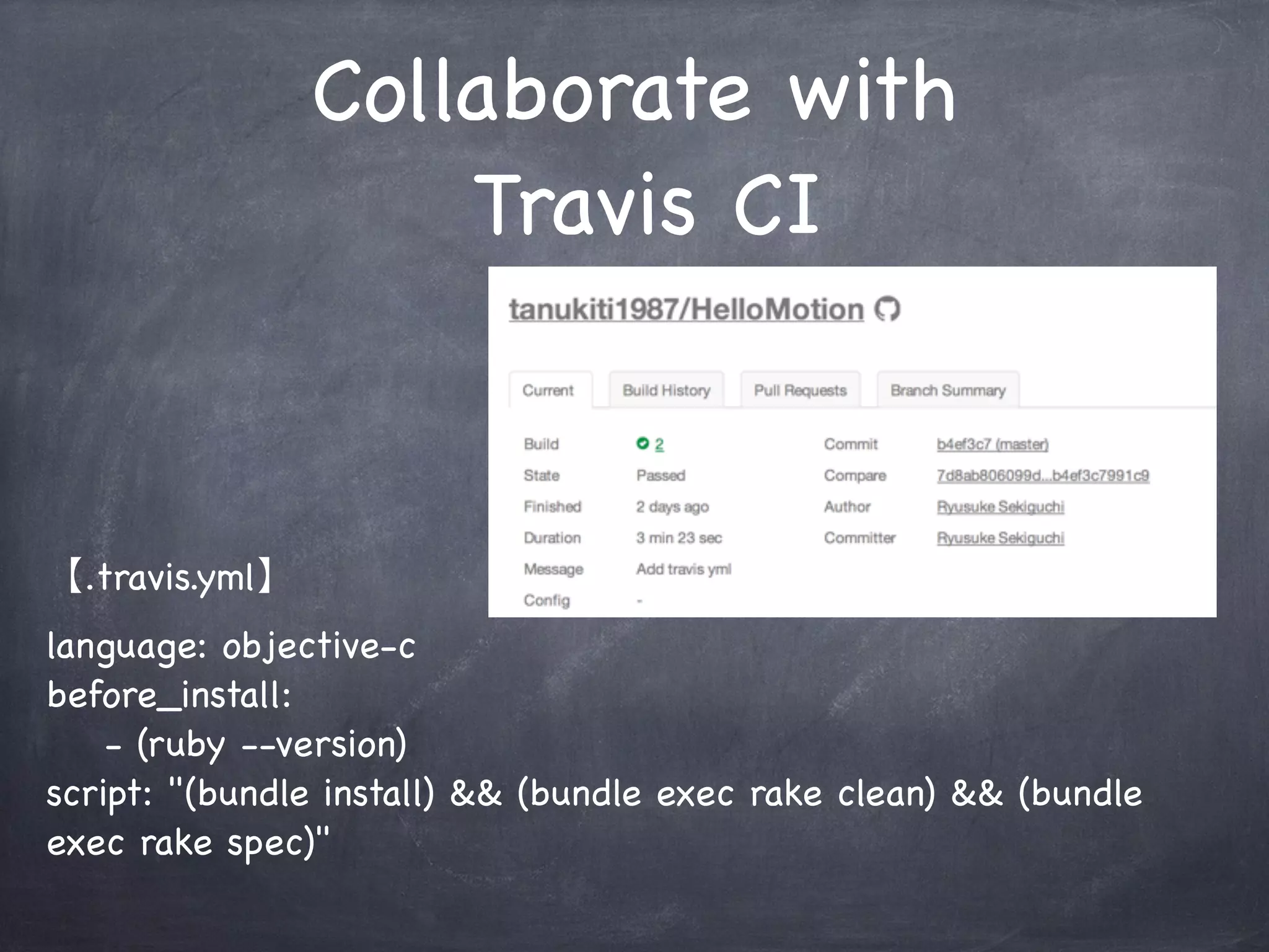 Collaborate with
Travis CI
【.travis.yml】
language: objective-c
before_install:
- (ruby --version)
script: "(bundle install) && (bundle exec rake clean) && (bundle
exec rake spec)"