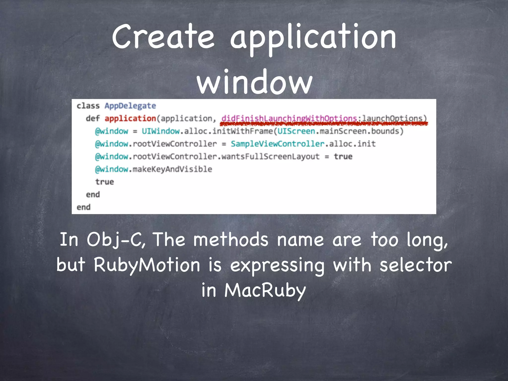 Create application
window
In Obj-C, The methods name are too long,
but RubyMotion is expressing with selector
in MacRuby