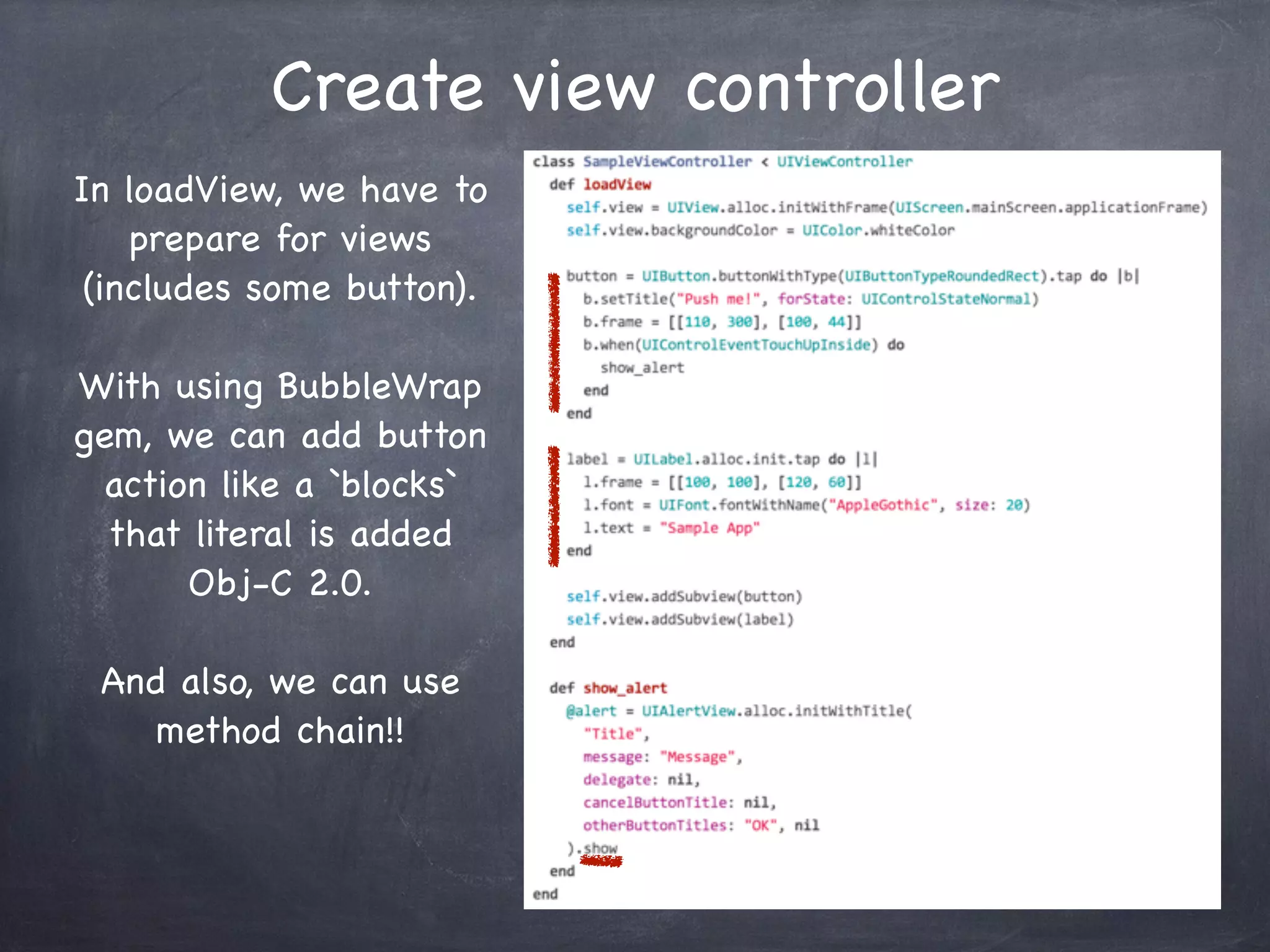 Create view controller
In loadView, we have to
prepare for views
(includes some button).
With using BubbleWrap
gem, we can add button
action like a `blocks`
that literal is added
Obj-C 2.0.
And also, we can use
method chain!!