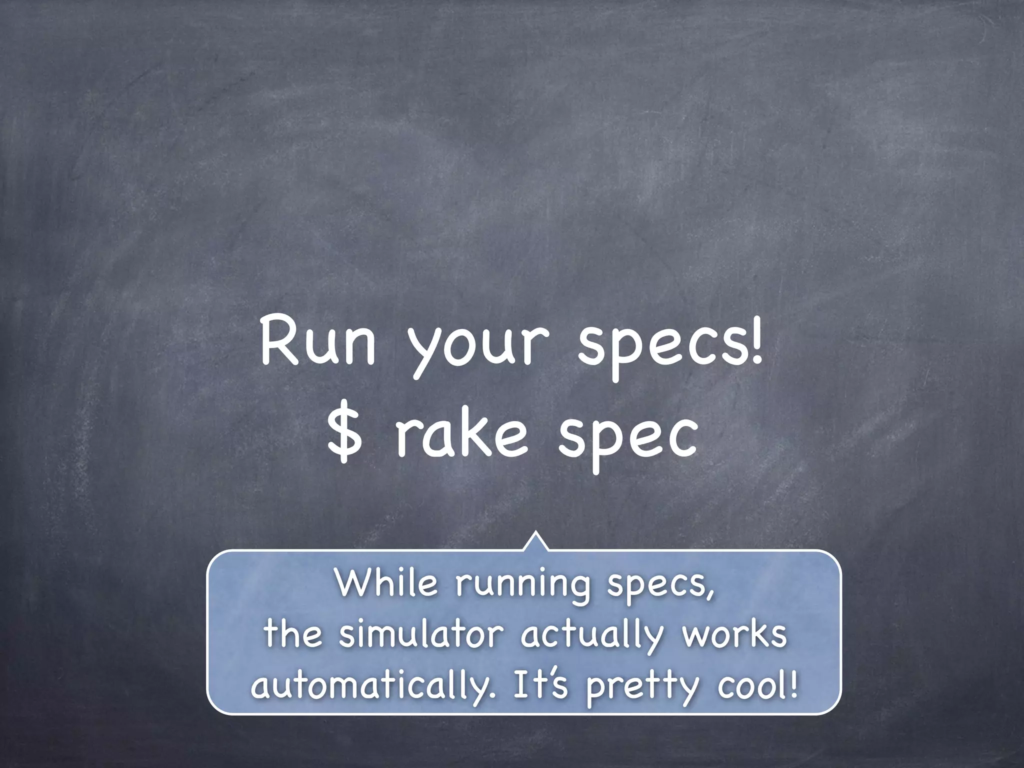 Run your specs!
$ rake spec
While running specs,
the simulator actually works
automatically. It’s pretty cool!