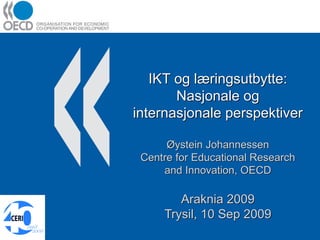 IKT og læringsutbytte: Nasjonale og internasjonale perspektiver Øystein Johannessen Centre for Educational Research and Innovation, OECD Araknia 2009 Trysil, 10 Sep 2009 