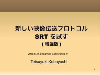 1
新しい映像伝送プロトコル
SRT を試す
( 増強版 )
Tetsuyuki Kobayashi
2018.8.31 Streaming Conference #4
 