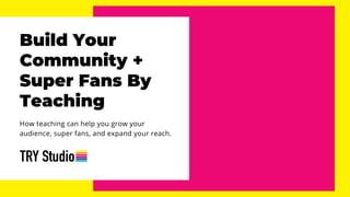 Build Your
Community +
Super Fans By
Teaching
How teaching can help you grow your
audience, super fans, and expand your reach.
 