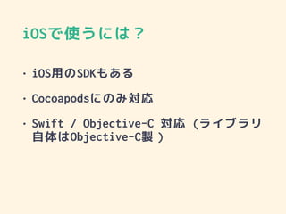 iOSで使うには？
• iOS用のSDKもある
• Cocoapodsにのみ対応
• Swift / Objective-C 対応 (ライブラリ
自体はObjective-C製）
 