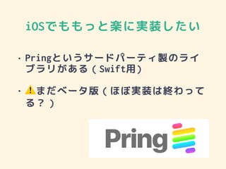 iOSでももっと楽に実装したい
• Pringというサードパーティ製のライ
ブラリがある（Swift用)
• ⚠まだベータ版（ほぼ実装は終わって
る？）
 