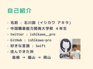 自己紹介
• 名前 : 石川諒 (イシカワ アキラ)
• 中国職業能力開発大学校 ４年生
• twitter : ishikawa__pro
• GitHub : ishikawa-pro
• 好きな言語 : Swift
• 住んできた所
島根 → 福山 → 岡山
 