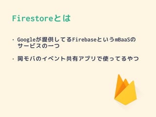 Firestoreとは
• Googleが提供してるFirebaseというmBaaSの
サービスの一つ
• 岡モバのイベント共有アプリで使ってるやつ
 