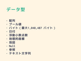 データ型
• 配列
• ブール値
• バイト（最大1,048,487 バイト）
• 日付
• 浮動小数点数
• 地理的座標
• 地図
• Null
• 参照
• テキスト文字列
 
