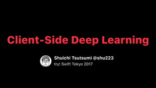 Client-Side Deep Learning
Shuichi Tsutsumi @shu223
try! Swift Tokyo 2017
 