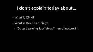 I don’t explain today about…
• What is CNN?
• What is Deep Learning?
- (Deep Learning is a “deep” neural network.)
 
