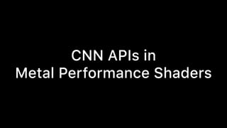 CNN APIs in
Metal Performance Shaders
 