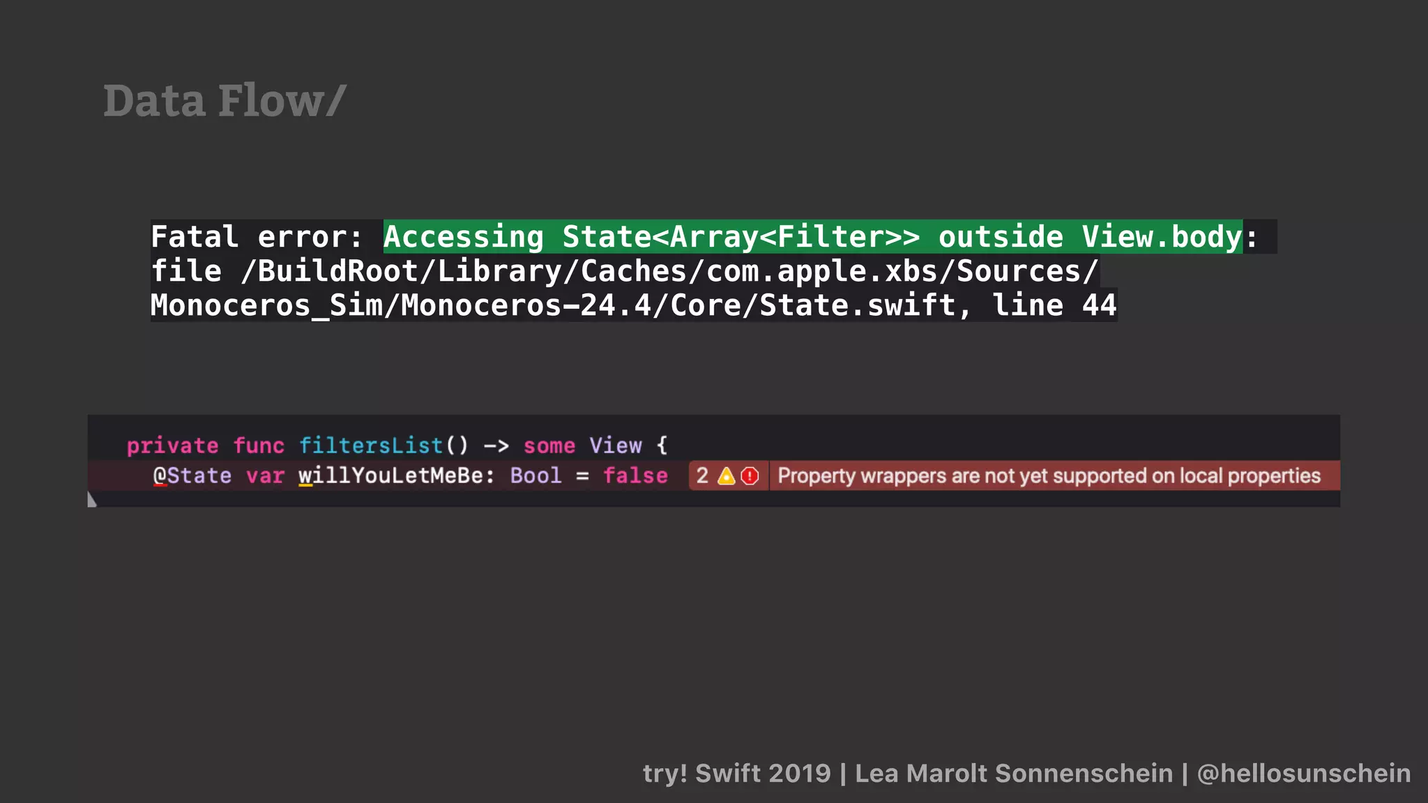 try! Swift 2019 | Lea Marolt Sonnenschein | @hellosunschein
Fatal error: Accessing State<Array<Filter>> outside View.body:
file /BuildRoot/Library/Caches/com.apple.xbs/Sources/
Monoceros_Sim/Monoceros-24.4/Core/State.swift, line 44
Data Flow/
 