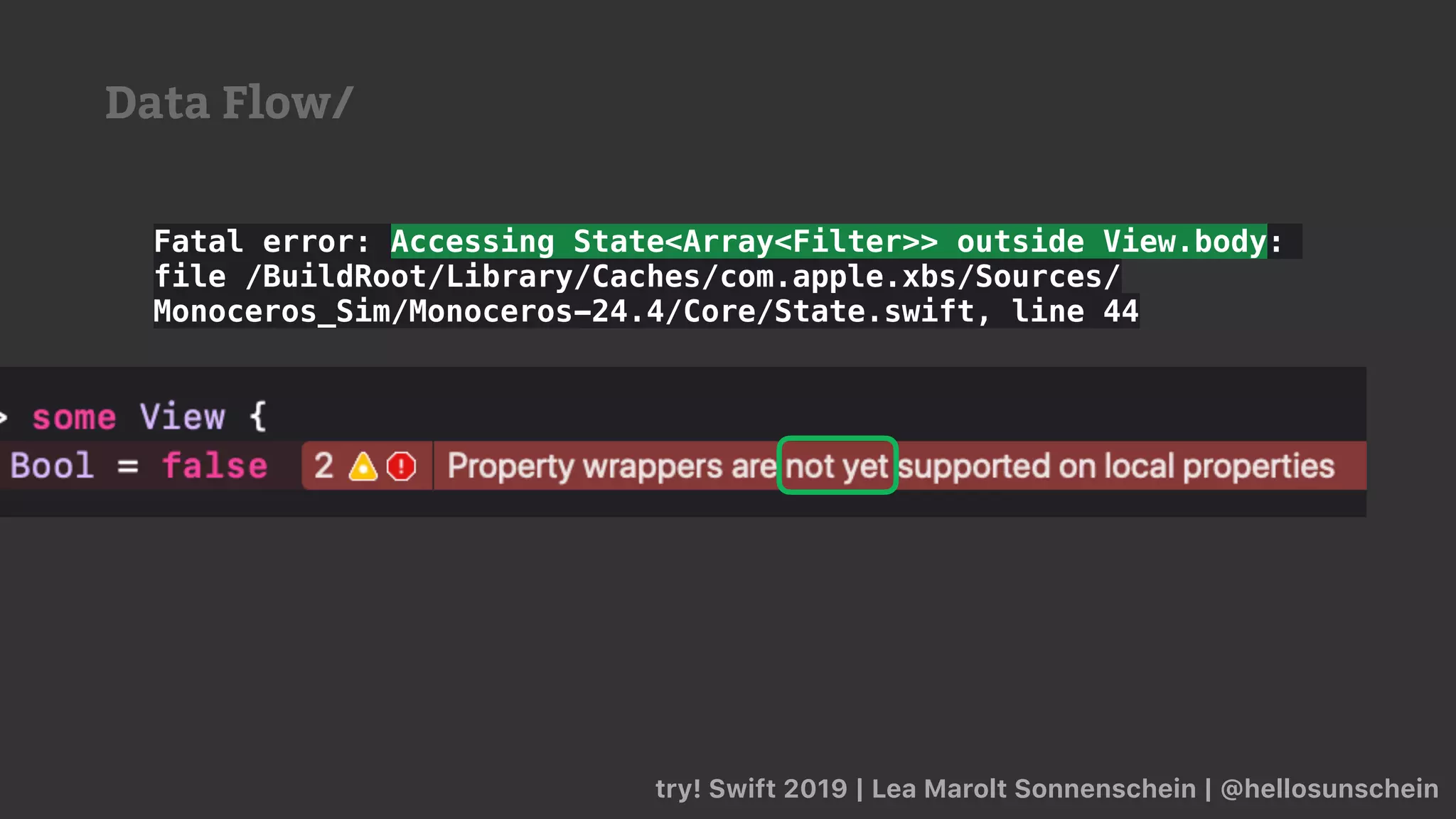 try! Swift 2019 | Lea Marolt Sonnenschein | @hellosunschein
Fatal error: Accessing State<Array<Filter>> outside View.body:
file /BuildRoot/Library/Caches/com.apple.xbs/Sources/
Monoceros_Sim/Monoceros-24.4/Core/State.swift, line 44
Data Flow/
 
