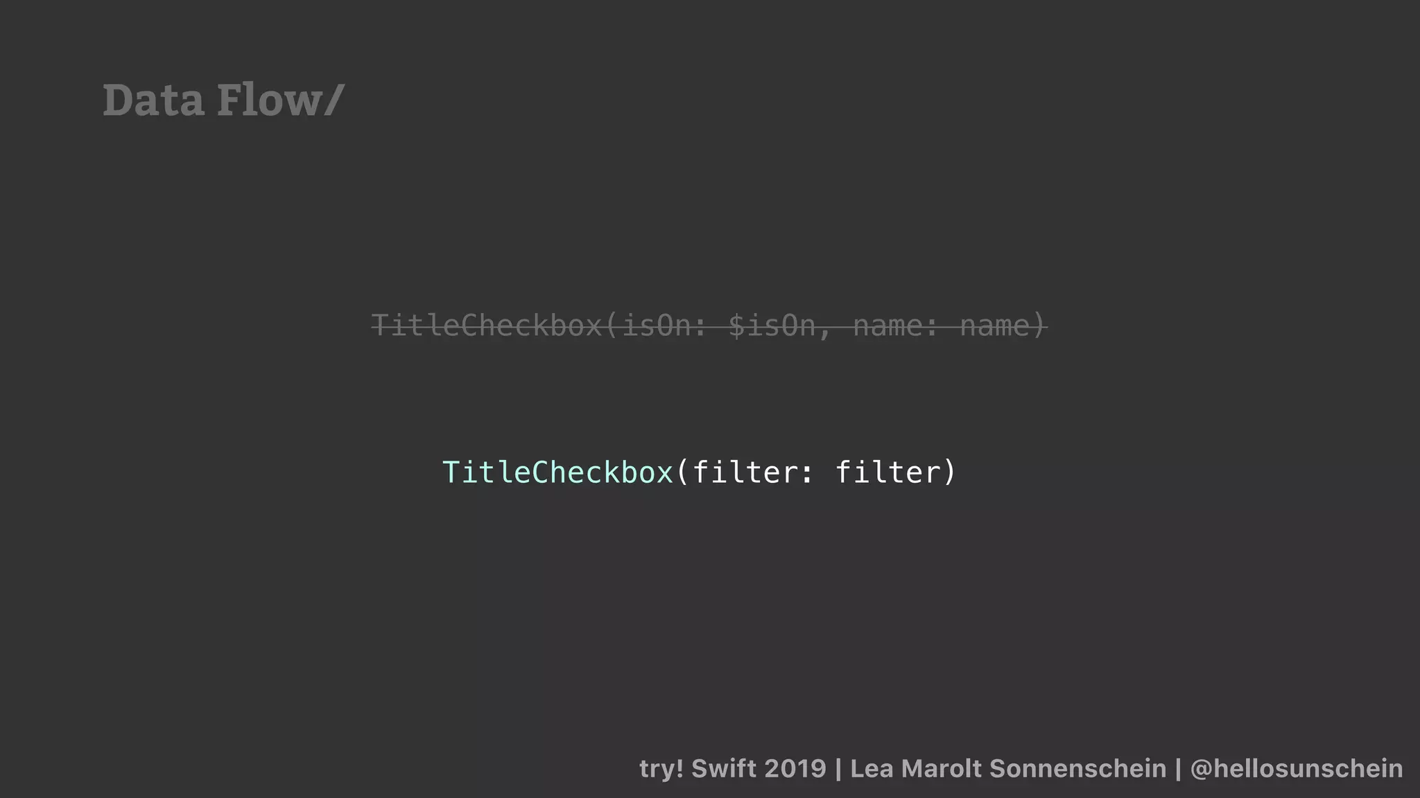 try! Swift 2019 | Lea Marolt Sonnenschein | @hellosunschein
TitleCheckbox(filter: filter)
TitleCheckbox(isOn: $isOn, name: name)
Data Flow/
 