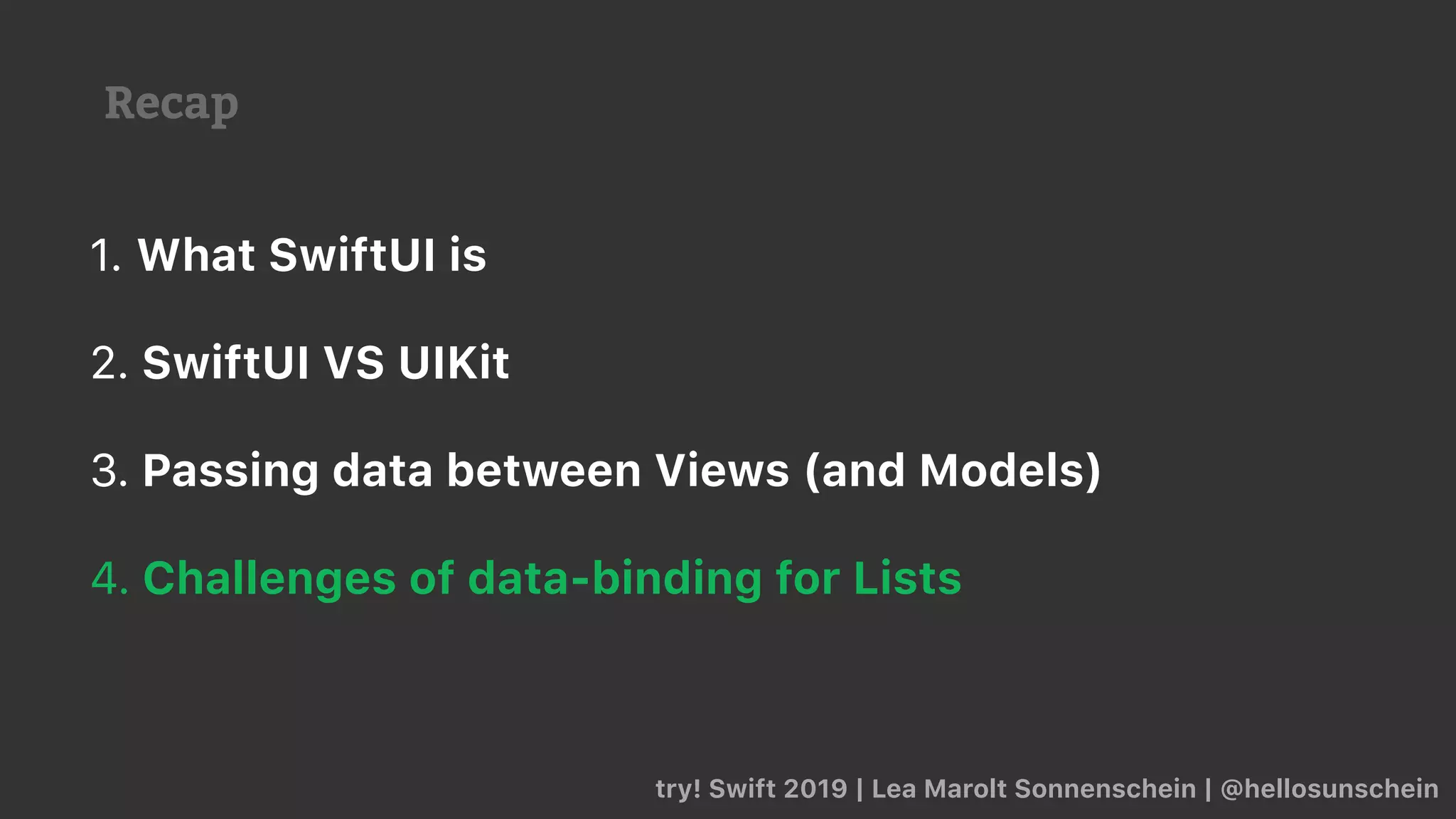 Recap
try! Swift 2019 | Lea Marolt Sonnenschein | @hellosunschein
1. What SwiftUI is
2. SwiftUI VS UIKit
3. Passing data between Views (and Models)
4. Challenges of data-binding for Lists
 