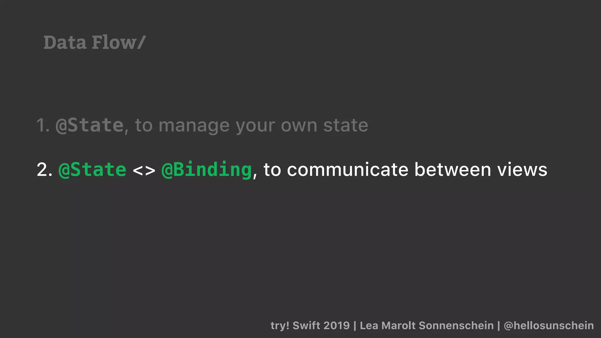 try! Swift 2019 | Lea Marolt Sonnenschein | @hellosunschein
1. @State, to manage your own state
2. @State <> @Binding, to communicate between views
Data Flow/
 