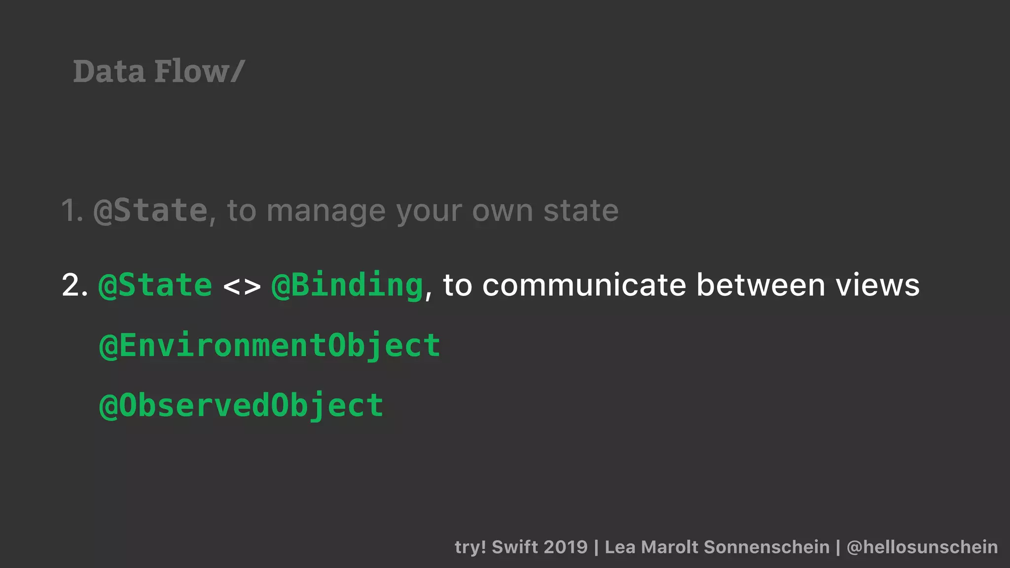 try! Swift 2019 | Lea Marolt Sonnenschein | @hellosunschein
1. @State, to manage your own state
2. @State <> @Binding, to communicate between views
@EnvironmentObject
@ObservedObject
Data Flow/
 