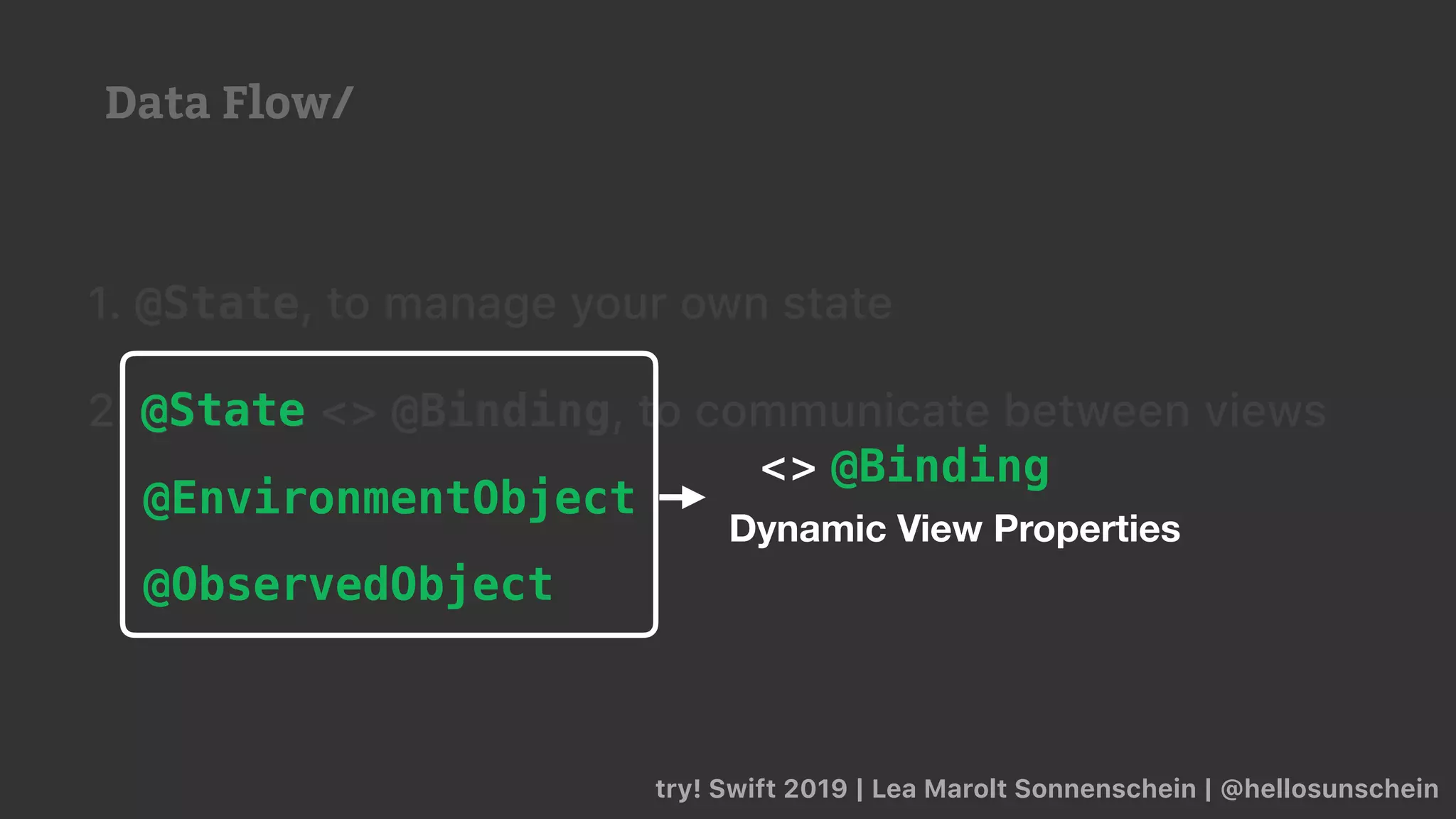 try! Swift 2019 | Lea Marolt Sonnenschein | @hellosunschein
1. @State, to manage your own state
2. @State <> @Binding, to communicate between views
@EnvironmentObject
@ObservedObject
@State
Dynamic View Properties
<> @Binding
Data Flow/
 