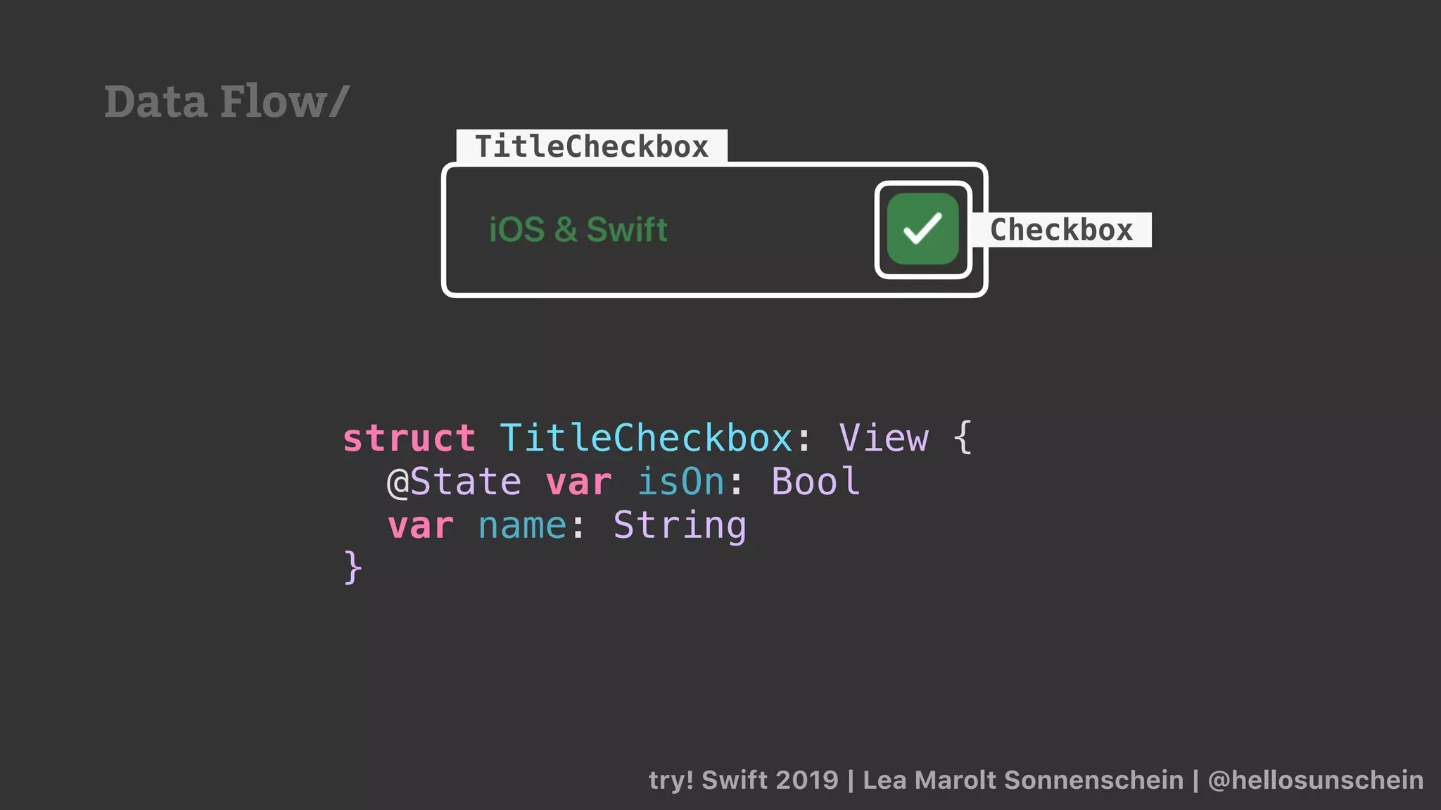 try! Swift 2019 | Lea Marolt Sonnenschein | @hellosunschein
TitleCheckbox
Checkbox
struct TitleCheckbox: View {
@State var isOn: Bool
var name: String
}
Data Flow/
 