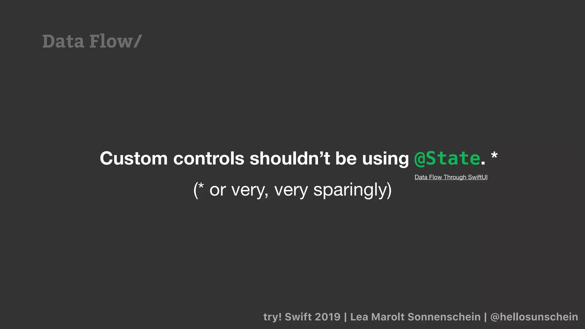 try! Swift 2019 | Lea Marolt Sonnenschein | @hellosunschein
Custom controls shouldn’t be using @State. *
(* or very, very sparingly)
Data Flow Through SwiftUI
Data Flow/
 