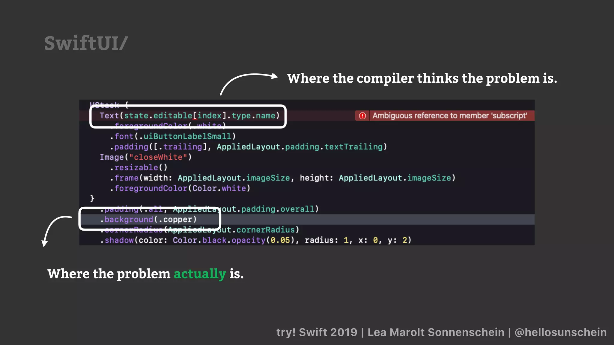 try! Swift 2019 | Lea Marolt Sonnenschein | @hellosunschein
SwiftUI/
Where the compiler thinks the problem is.
Where the problem actually is.
 