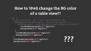 List {
ForEach(contents, id: .id) { partialContent in
NavigationLink(destination: ContentListingView() {
CardView(model: CardViewModel.transform(partialContent))
.listRowBackground(self.bgColor)
.background(self.bgColor)
}
.listRowBackground(self.bgColor)
.background(self.bgColor)
}
.listRowBackground(self.bgColor)
.background(self.bgColor) ???
How to !@#$ change the BG color
of a table view?!
 