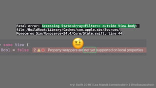 try! Swift 2019 | Lea Marolt Sonnenschein | @hellosunschein
🤨
Fatal error: Accessing State<Array<Filter>> outside View.body:
file /BuildRoot/Library/Caches/com.apple.xbs/Sources/
Monoceros_Sim/Monoceros-24.4/Core/State.swift, line 44
Data Flow/
 